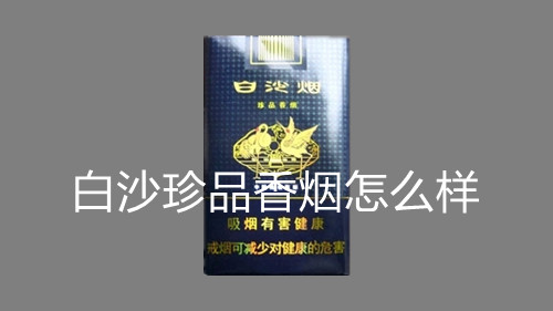 白沙珍品香煙怎么樣-白沙珍品香煙價(jià)格表和圖片匯總