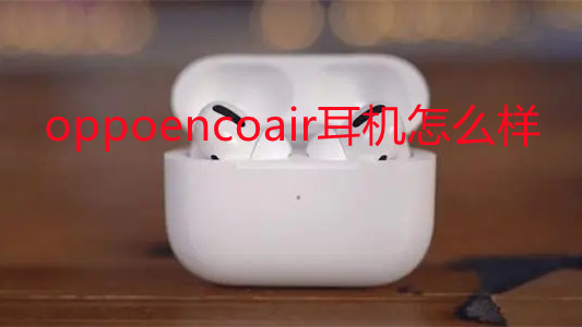 oppoencoair耳機(jī)怎么樣-oppoencoair耳機(jī)值得購買嗎