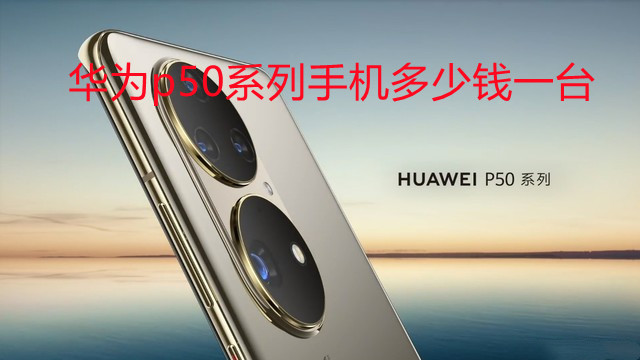 華為p50系列手機多少錢一臺 華為p50手機價格公布