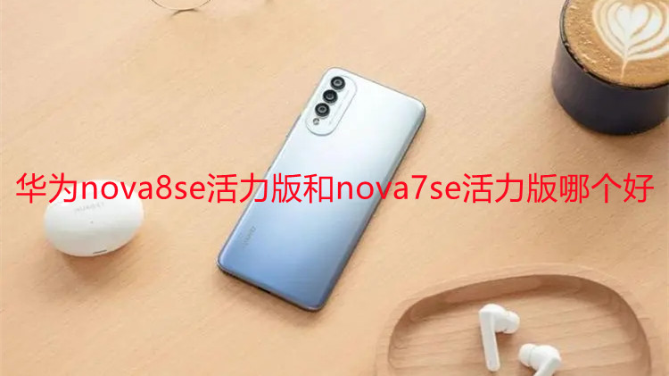 華為nova8se活力版和nova7se活力版哪個好-參數(shù)對比